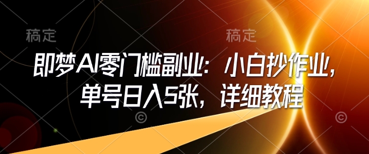 即梦AI零门槛副业：小白抄作业，单号日入5张，详细教程-成可创学网