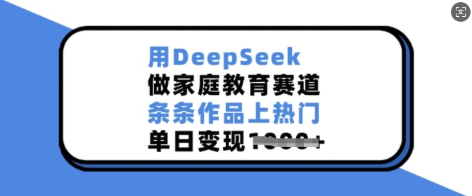 用DeepSeek做家庭教育赛道，条条作品上热门，单日变现多张-成可创学网