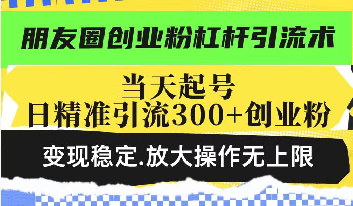 朋友圈创业粉杠杆引流术，当天起号日精准引流300+创业粉，变现稳定，放大操作无上限-成可创学网