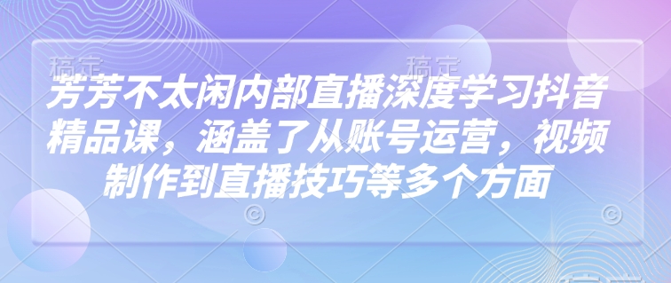 芳芳不太闲内部直播深度学习抖音精品课，涵盖了从账号运营，视频制作到直播技巧等多个方面-成可创学网