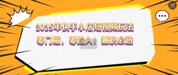 2025年快手小店短视频玩法，零门槛，零投入，兼职必选【揭秘】-成可创学网