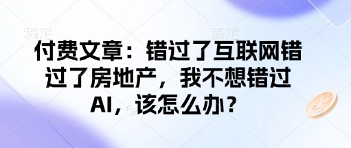 付费文章：错过了互联网错过了房地产，我不想错过AI，该怎么办？-成可创学网