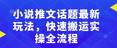 小说推文话题最新玩法，快速搬运实操全流程-成可创学网