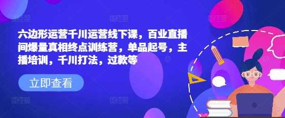 六边形运营千川运营线下课，百业直播间爆量真相终点训练营，单品起号，主播培训，千川打法，过款等-成可创学网