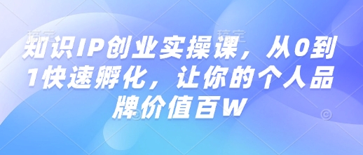 知识IP创业实操课，从0到1快速孵化，让你的个人品牌价值百W-成可创学网