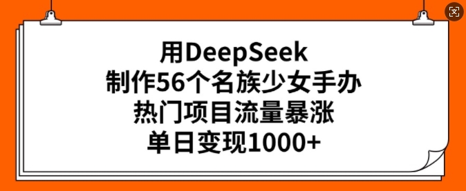 用DeepSeek制作56个名族少女手办，热门项目流量暴涨，单日变现多张-成可创学网