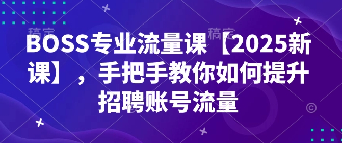 BOSS专业流量课【2025新课】，手把手教你如何提升招聘账号流量-成可创学网