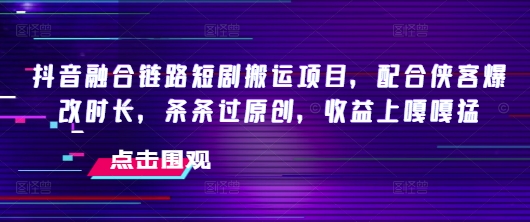 抖音融合链路短剧搬运项目，配合侠客爆改时长，条条过原创，收益嘎嘎猛-成可创学网