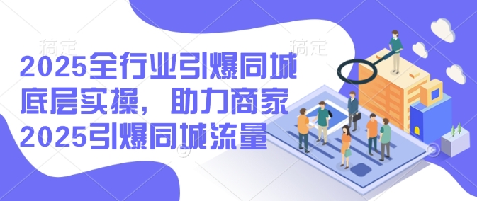 2025全行业引爆同城底层实操，助力商家2025引爆同城流量-成可创学网