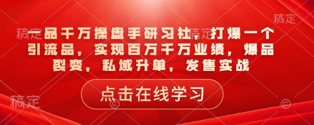 一品千万操盘手研习社，打爆一个引流品，实现百万千万业绩，爆品裂变，私域升单，发售实战-成可创学网