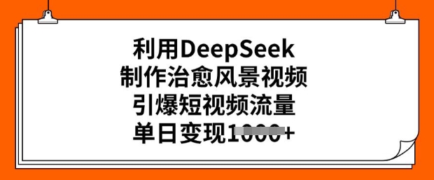 利用DeepSeek制作治愈风景视频，引爆短视频流量，单日变现多张-成可创学网