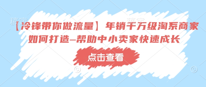 【冷锋带你做流量】年销千万级淘系商家如何打造–帮助中小卖家快速成长-成可创学网