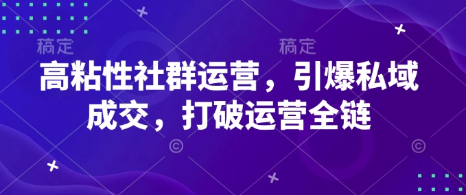 高粘性社群运营，引爆私域成交，打破运营全链-成可创学网