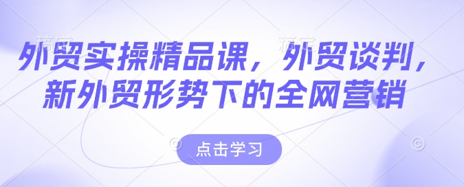 外贸实操精品课，外贸谈判，新外贸形势下的全网营销-成可创学网