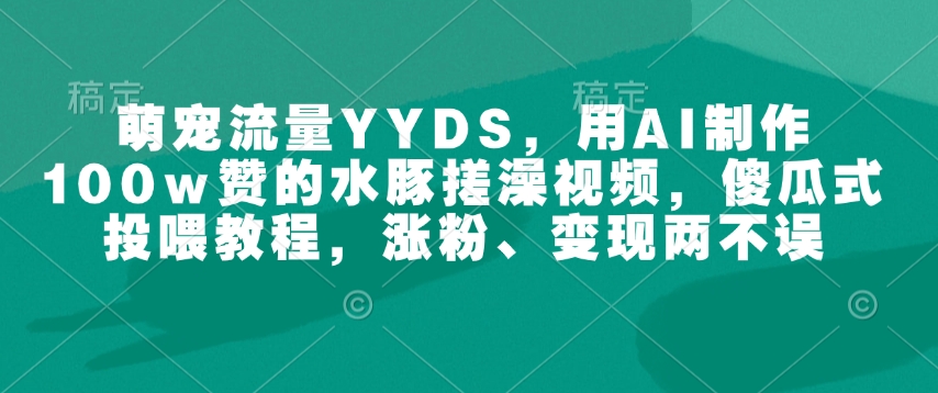 萌宠流量YYDS，用AI制作100w赞的水豚搓澡视频，傻瓜式投喂教程，涨粉、变现两不误-成可创学网