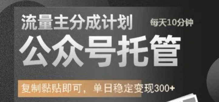 公众号托管计划-流量主分成计划，每天只需发布文章，单日稳定变现300+【揭秘】-成可创学网