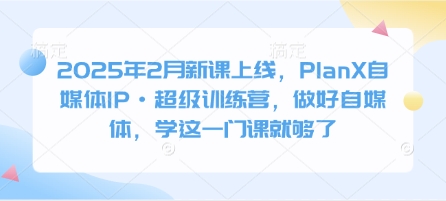 2025年2月新课上线，PlanX自媒体IP·超级训练营，做好自媒体，学这一门课就够了-成可创学网