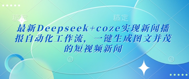 最新Deepseek+coze实现新闻播报自动化工作流，一键生成图文并茂的短视频新闻-成可创学网