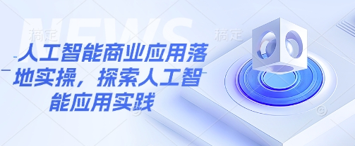 人工智能商业应用落地实操，探索人工智能应用实践-成可创学网