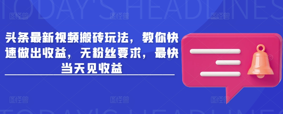 头条最新视频搬砖玩法，教你快速做出收益，无粉丝要求，最快当天见收益-成可创学网