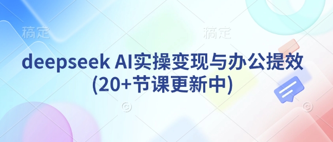 deepseek AI实操变现与办公提效(20+节课更新中)-成可创学网