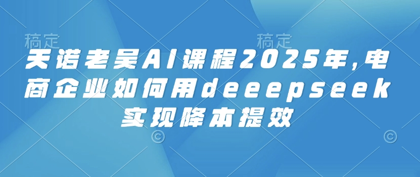 天诺老吴AI课程2025年，电商企业如何用deeepseek实现降本提效-成可创学网