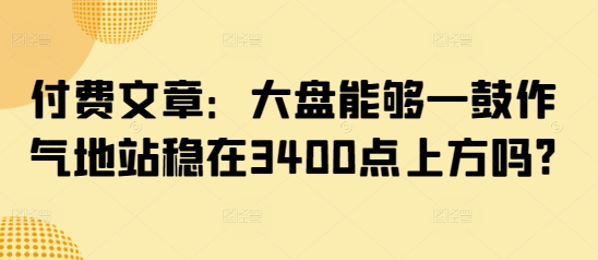 付费文章：大盘能够一鼓作气地站稳在3400点上方吗?-成可创学网