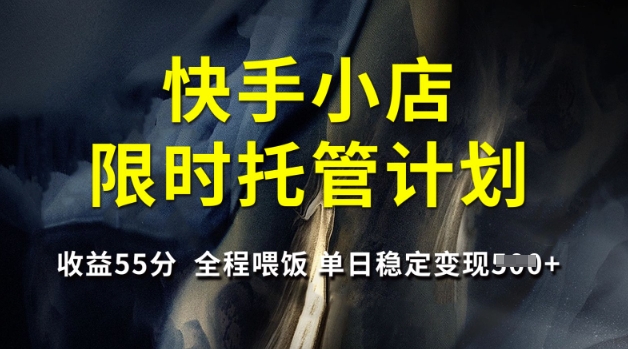 快手小店限时托管计划，收益55分，全程喂饭，单日稳定变现5张【揭秘】-成可创学网