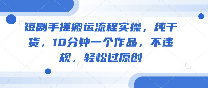 短剧手搓搬运流程实操，纯干货，10分钟一个作品，不违规，轻松过原创-成可创学网