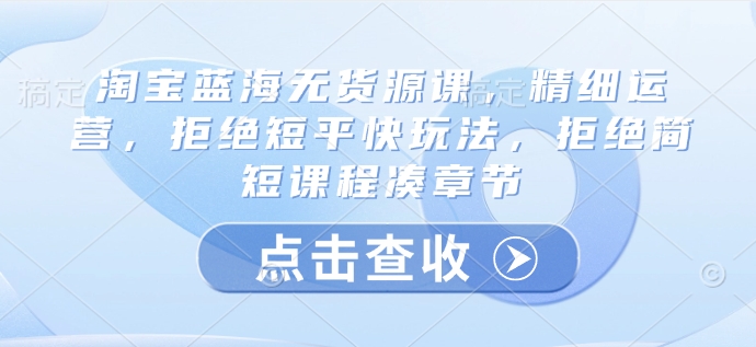 淘宝蓝海无货源课，精细运营，拒绝短平快玩法，拒绝简短课程凑章节-成可创学网