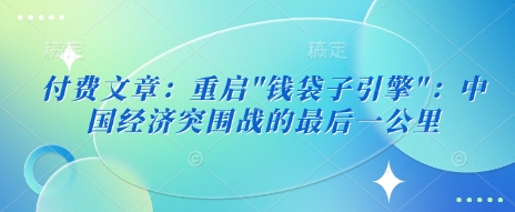 付费文章：重启”钱袋子引擎”：中国经济突围战的最后一公里-成可创学网