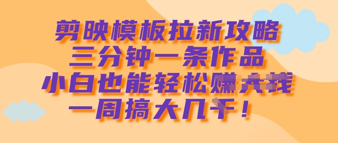 剪映模板拉新攻略，三分钟一条作品，小白也能轻松一周搞大几k-成可创学网