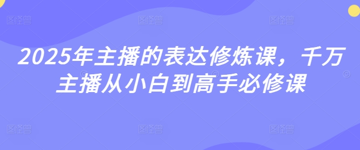 2025年主播的表达修炼课，千万主播从小白到高手必修课-成可创学网