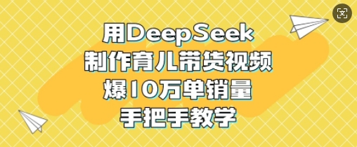 用DeepSeek制作育儿带货视频，爆10W单销量，手把手教学-成可创学网