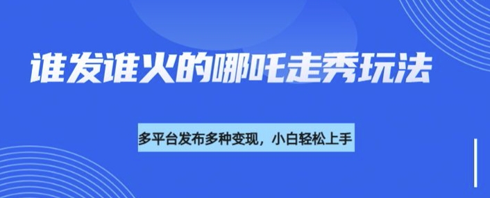 利用deepseek制作谁发谁火的哪吒2人物走秀视频，多平台发布多种变现-成可创学网