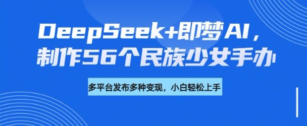 DeepSeek+即梦AI，制作56个民族少女手办，附详细教程+变现方向-成可创学网