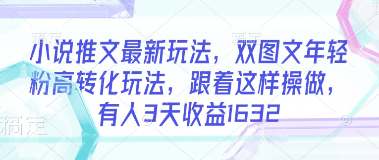 小说推文最新玩法，双图文年轻粉高转化玩法，跟着这样操做，有人3天收益1632-成可创学网