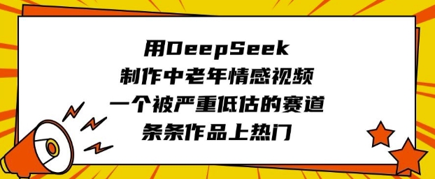 用DeepSeek制作中老年情感视频，一个被严重低估的赛道，条条作品上热门-成可创学网