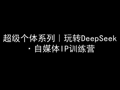 超级个体系列，玩转DeepSeek·自媒体IP训练营，deepseek教程-成可创学网