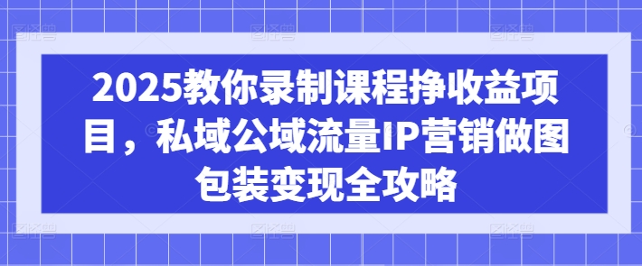 2025教你录制课程挣收益项目，私域公域流量IP营销做图包装变现全攻略-成可创学网