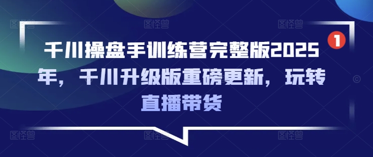 千川操盘手训练营完整版2025年，千川升级版重磅更新，玩转直播带货-成可创学网